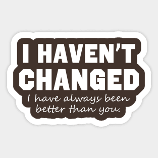 I Haven't Changed I Have Always Been Better Than You Sticker